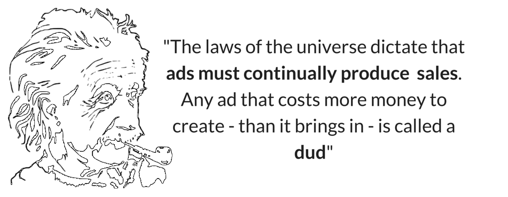 -The laws of the universe dictate that ads must continually produce sales.Any ad that costs more money to create - than it brings in - is called a dud-1